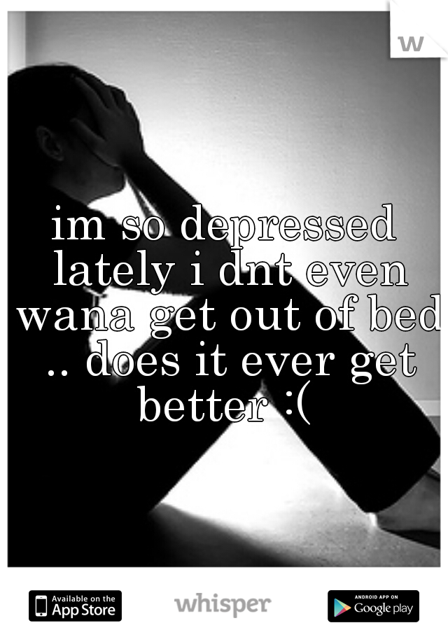 im so depressed lately i dnt even wana get out of bed .. does it ever get better :( 