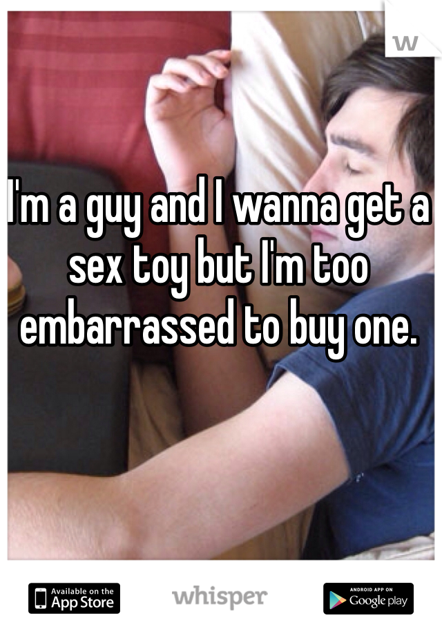 I'm a guy and I wanna get a sex toy but I'm too embarrassed to buy one.