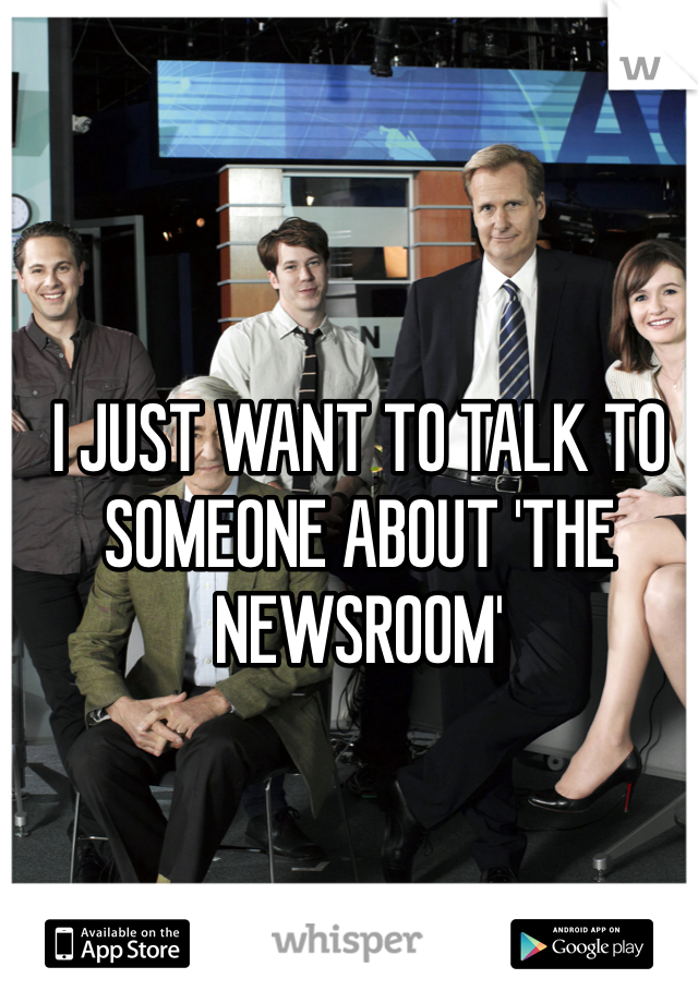 I JUST WANT TO TALK TO SOMEONE ABOUT 'THE NEWSROOM' 