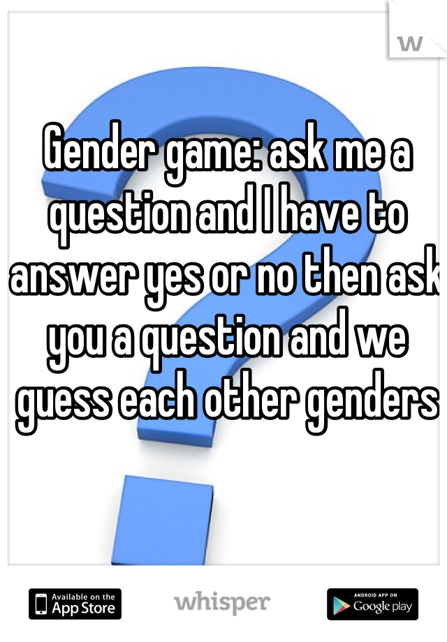 Gender game: ask me a question and I have to answer yes or no then ask you a question and we guess each other genders