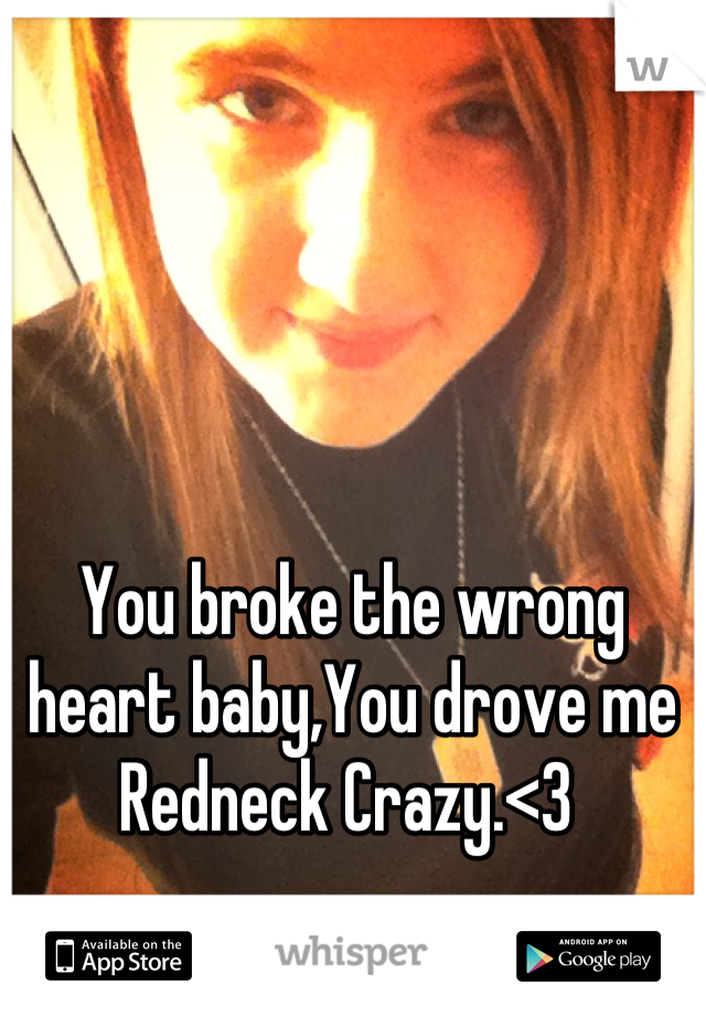 You broke the wrong heart baby,You drove me Redneck Crazy.<3 