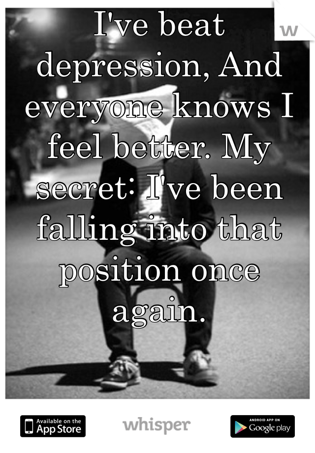 I've beat depression, And everyone knows I feel better. My secret: I've been falling into that position once again. 