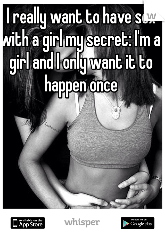 I really want to have sex with a girl my secret: I'm a girl and I only want it to happen once 
