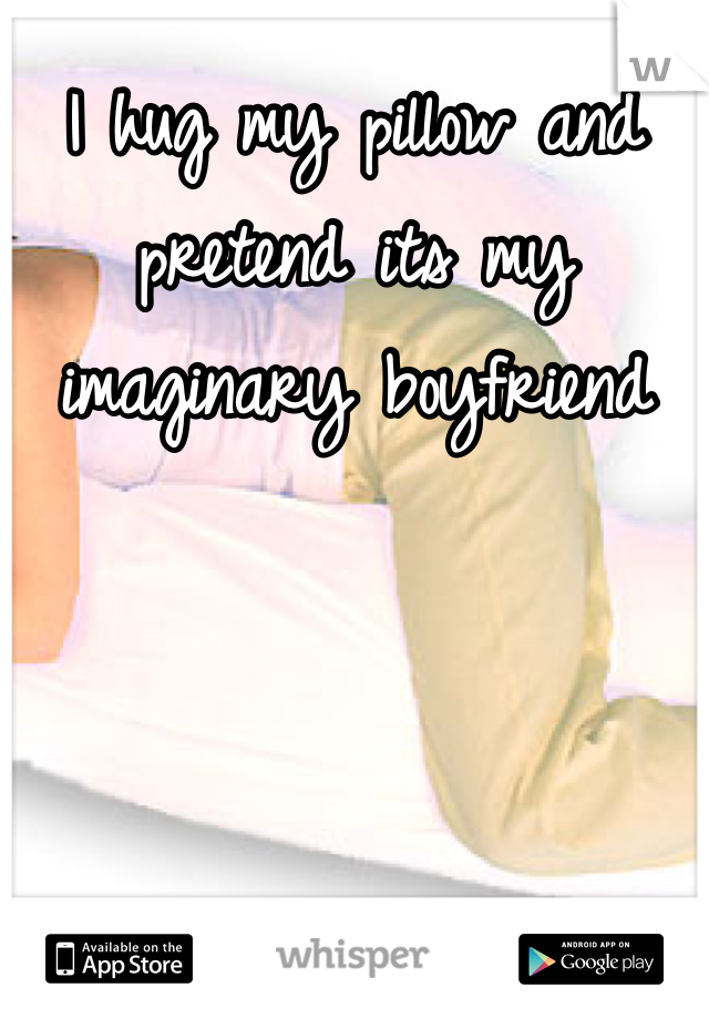 I hug my pillow and pretend its my imaginary boyfriend