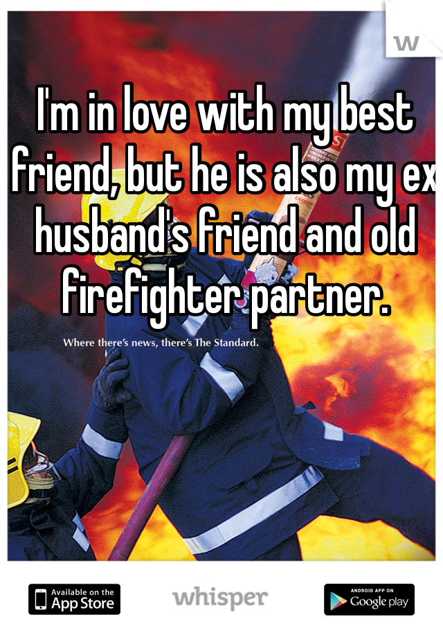 I'm in love with my best friend, but he is also my ex husband's friend and old firefighter partner.