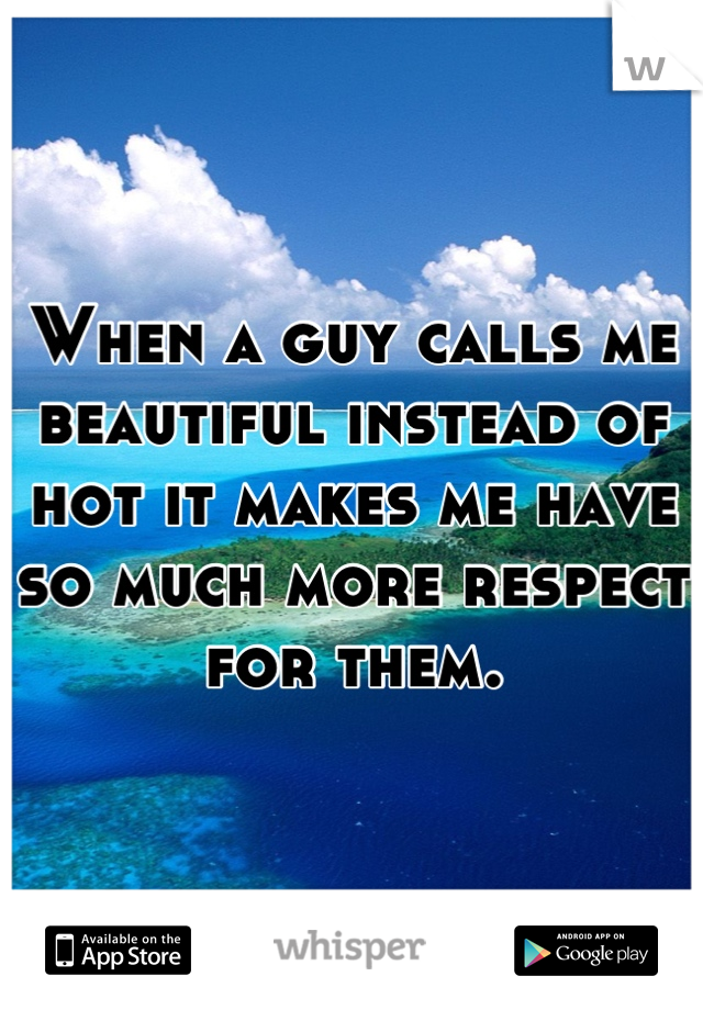 When a guy calls me beautiful instead of hot it makes me have so much more respect for them.