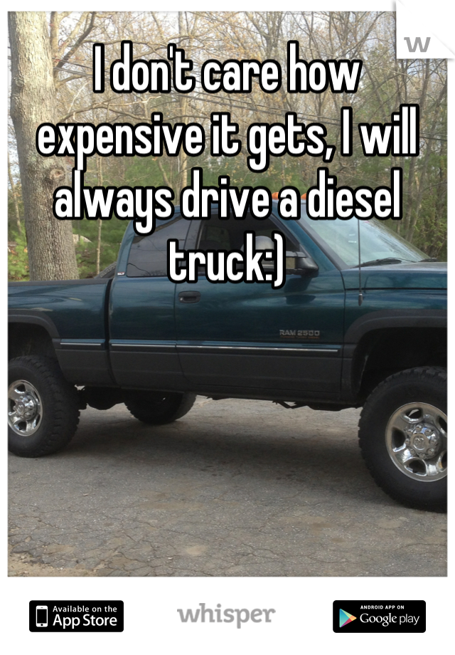 I don't care how expensive it gets, I will always drive a diesel truck:)