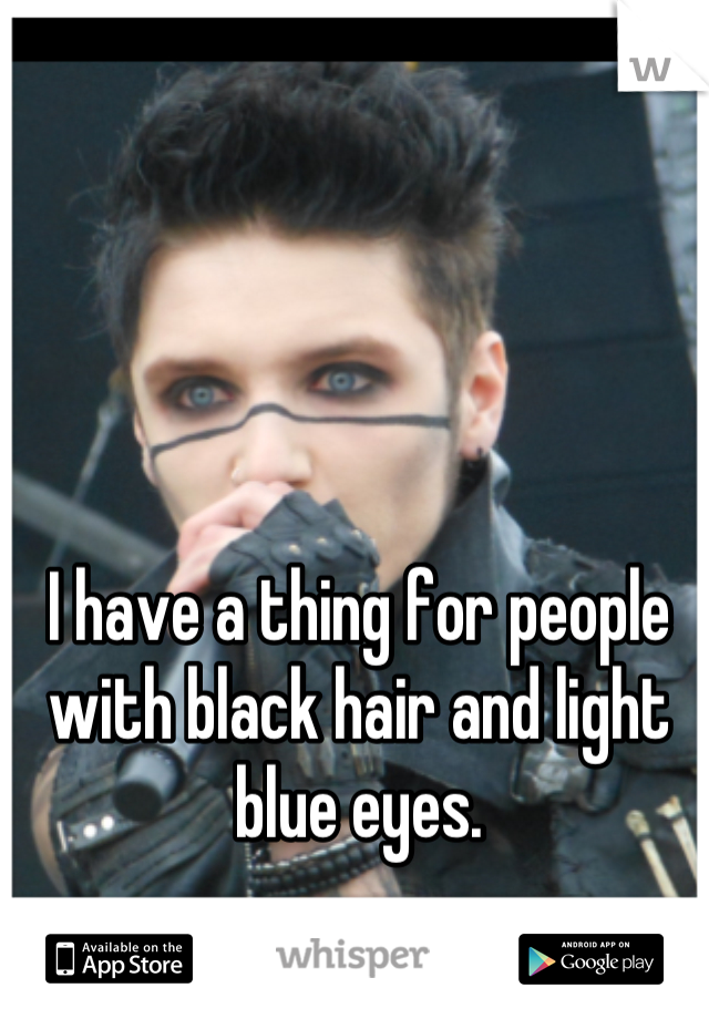 I have a thing for people with black hair and light blue eyes.