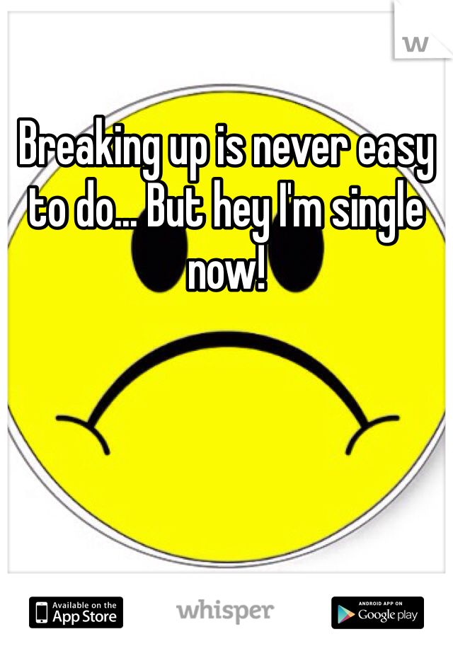 Breaking up is never easy to do... But hey I'm single now!
