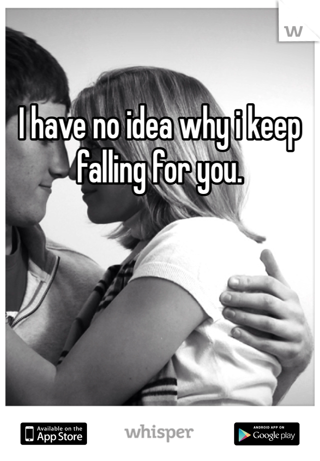 I have no idea why i keep falling for you.
