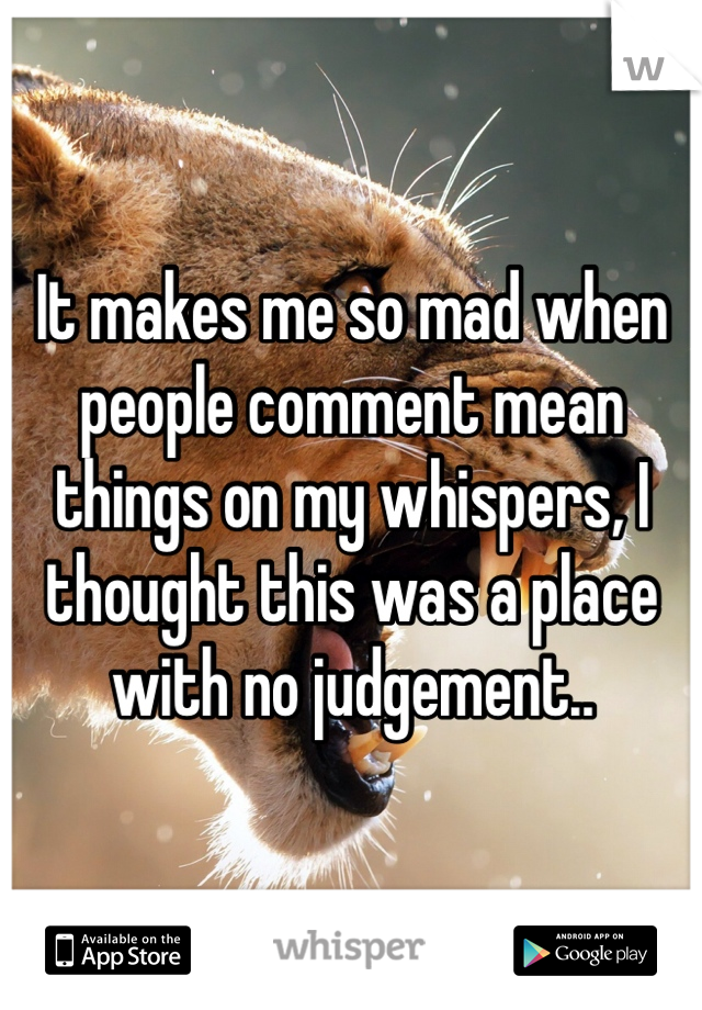 It makes me so mad when people comment mean things on my whispers, I thought this was a place with no judgement..