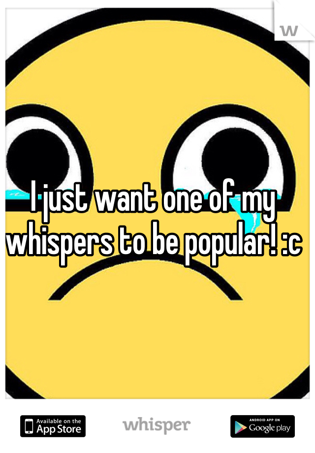 I just want one of my whispers to be popular! :c


