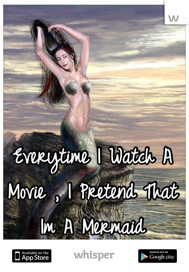 Everytime I Watch A Movie , I Pretend That Im A Mermaid