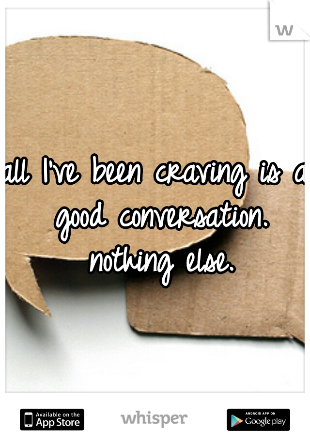 all I've been craving is a good conversation. nothing else.