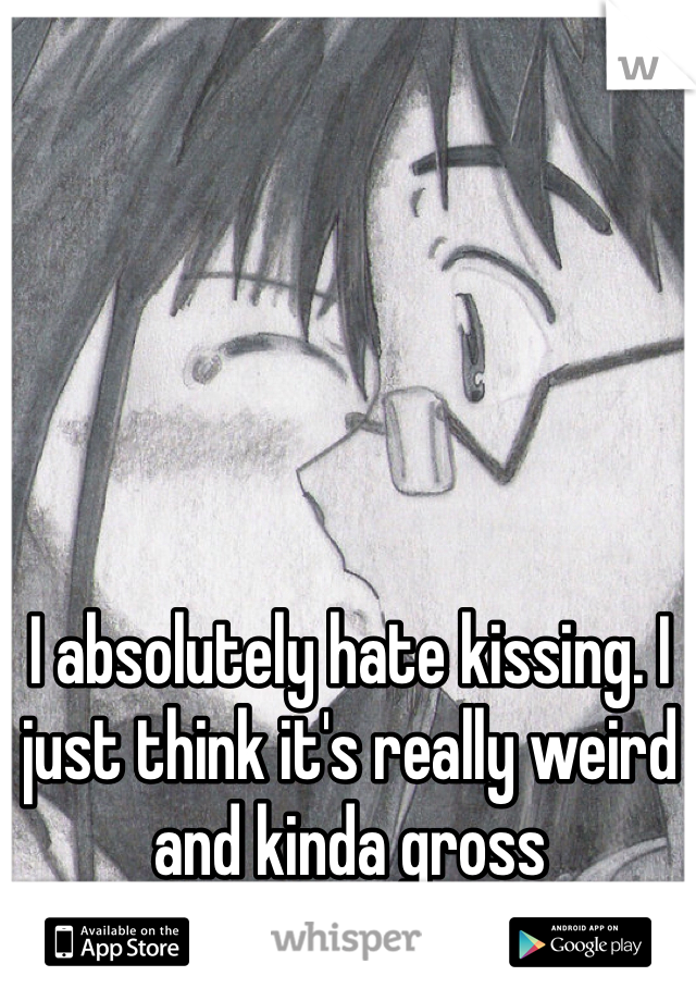 I absolutely hate kissing. I just think it's really weird and kinda gross