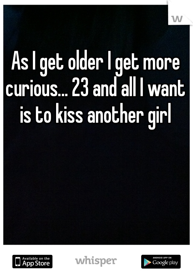 As I get older I get more curious... 23 and all I want is to kiss another girl 