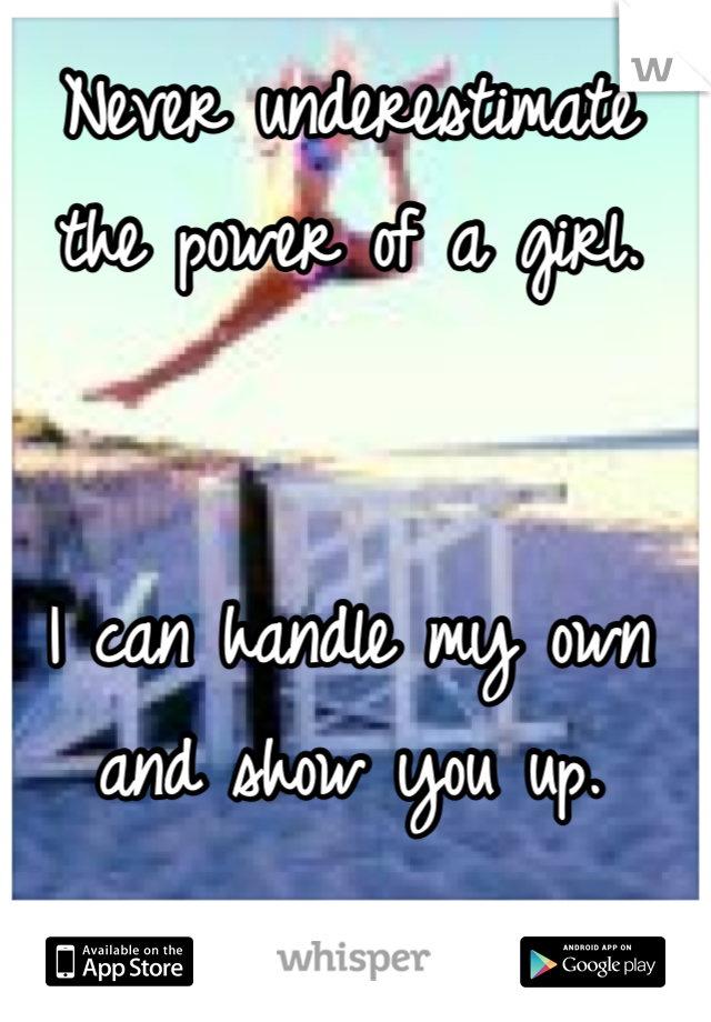Never underestimate the power of a girl. 


I can handle my own and show you up. 