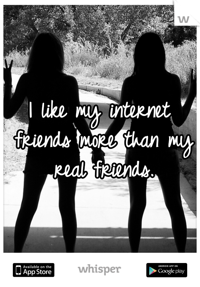 I like my internet friends more than my real friends.