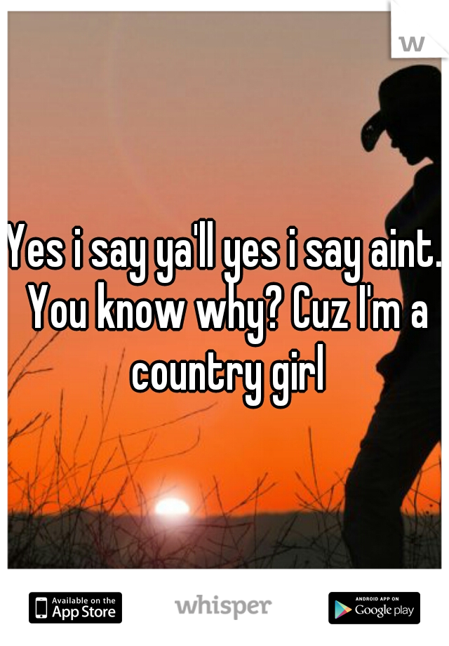 Yes i say ya'll yes i say aint. You know why? Cuz I'm a country girl