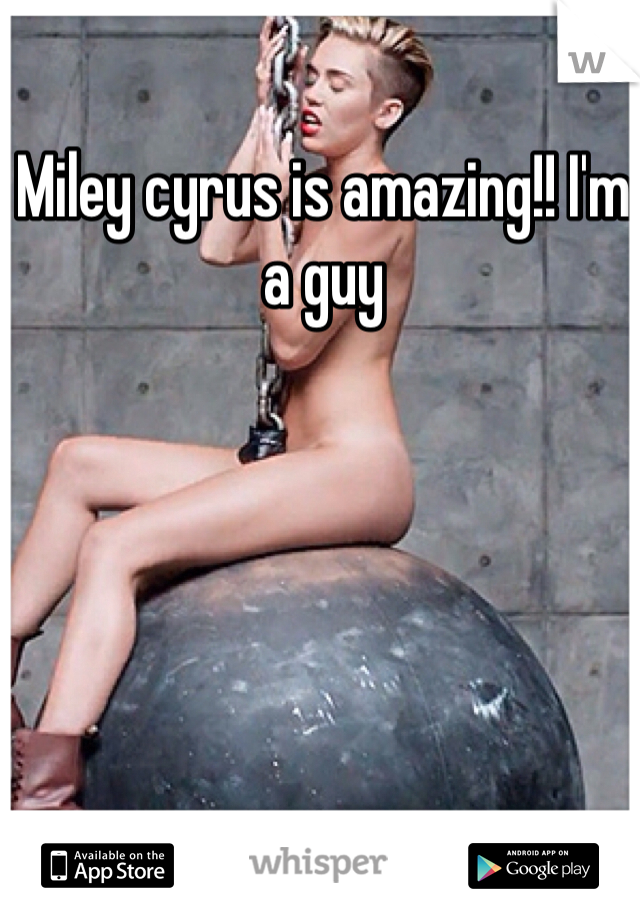 Miley cyrus is amazing!! I'm a guy  