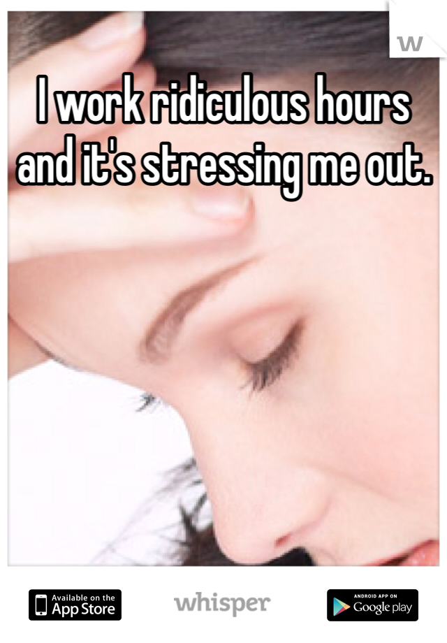 I work ridiculous hours and it's stressing me out.