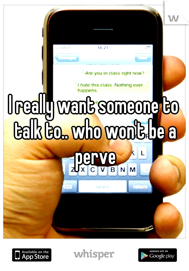 I really want someone to talk to.. who won't be a perve