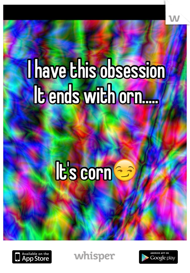 I have this obsession
It ends with orn.....


It's corn😏
