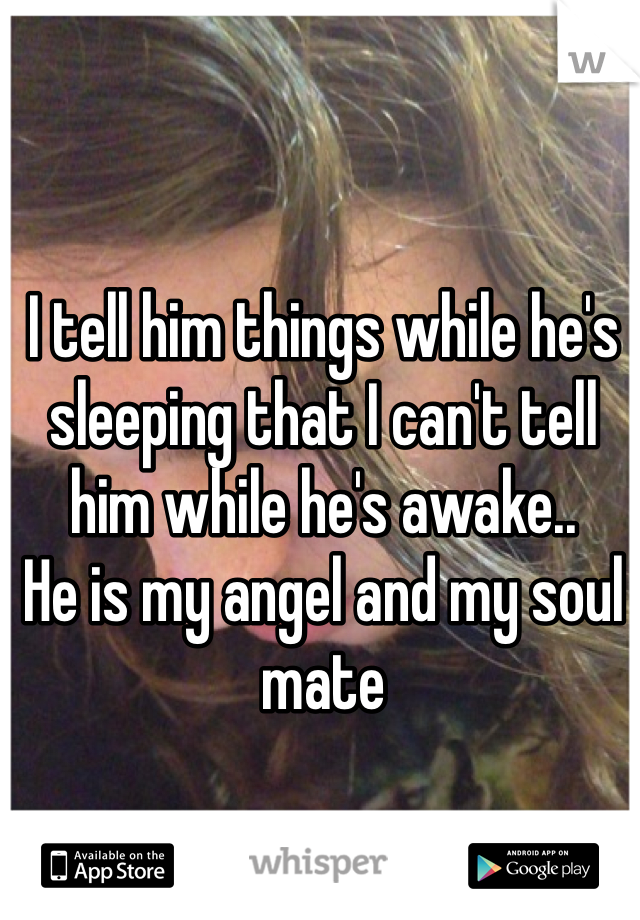 I tell him things while he's sleeping that I can't tell him while he's awake..
He is my angel and my soul mate