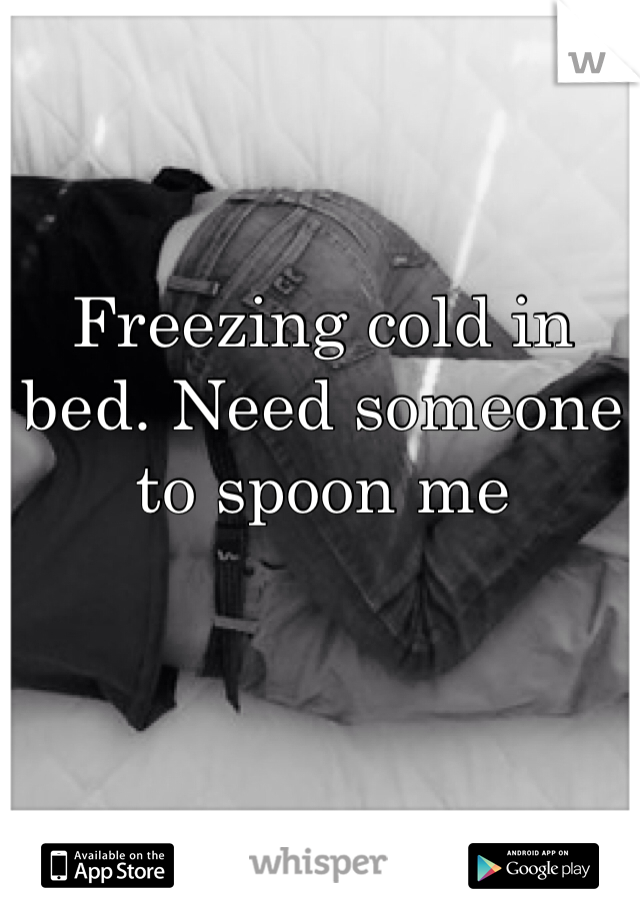 Freezing cold in bed. Need someone to spoon me 