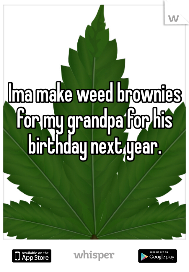 Ima make weed brownies for my grandpa for his birthday next year. 