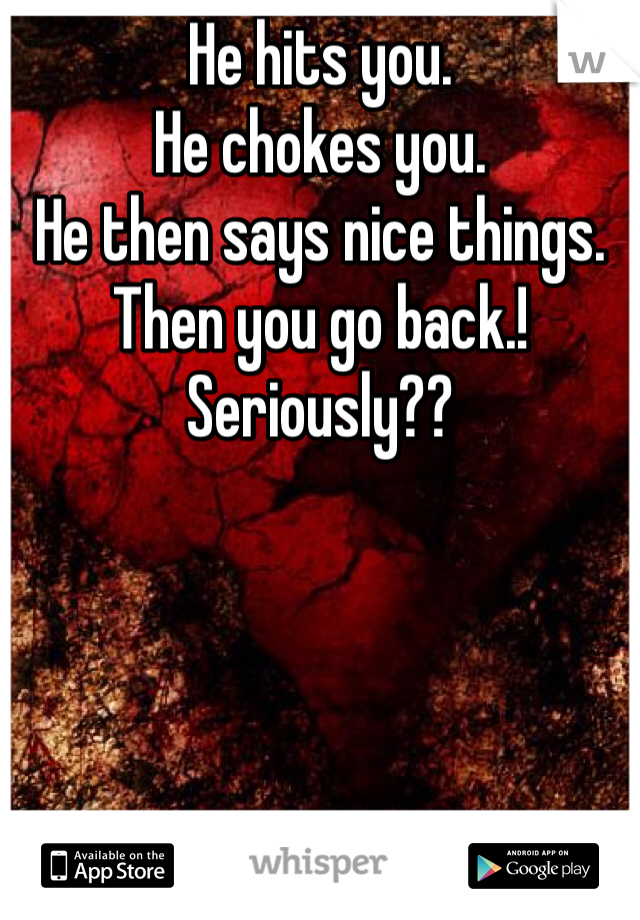 He hits you.
He chokes you.
He then says nice things.
Then you go back.! Seriously??