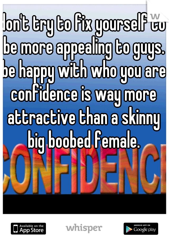 don't try to fix yourself to be more appealing to guys. be happy with who you are confidence is way more attractive than a skinny big boobed female.