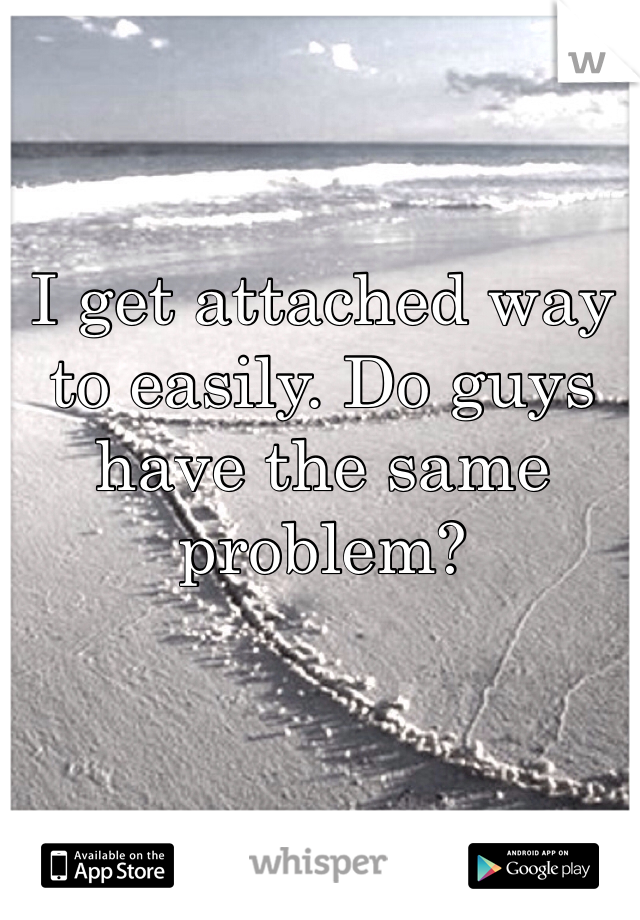 I get attached way to easily. Do guys have the same problem?