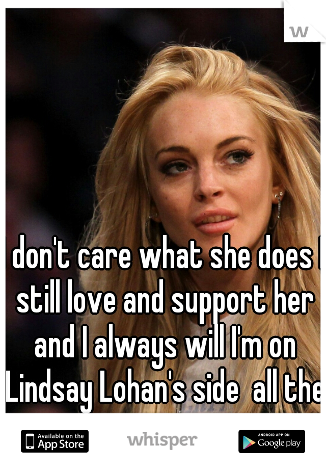 I don't care what she does I still love and support her and I always will I'm on Lindsay Lohan's side  all the way