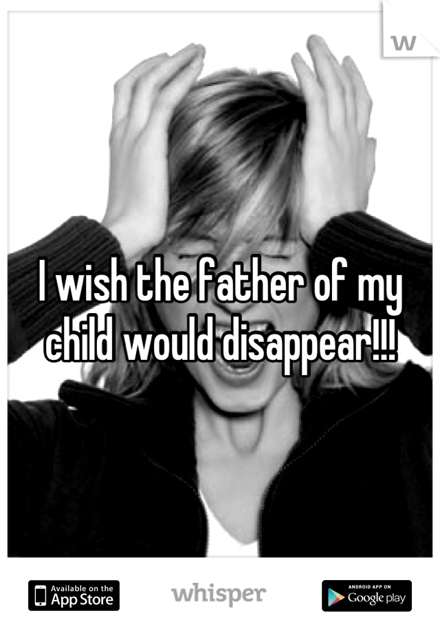 I wish the father of my child would disappear!!!