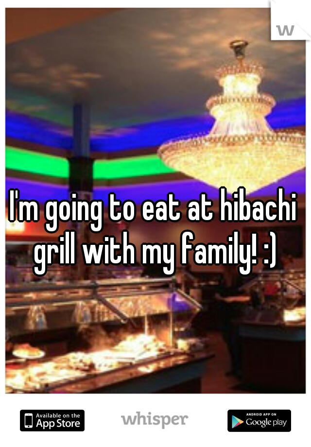 I'm going to eat at hibachi grill with my family! :)
