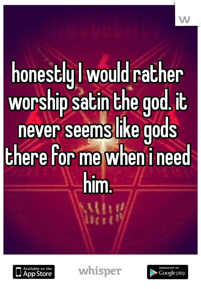 honestly I would rather worship satin the god. it never seems like gods there for me when i need him.  