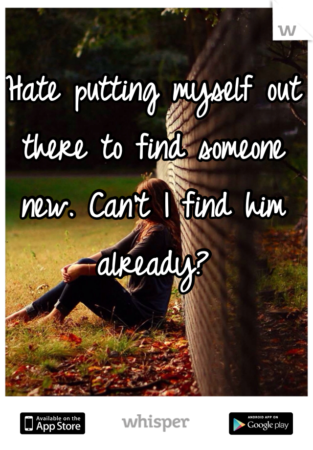 Hate putting myself out there to find someone new. Can't I find him already?
