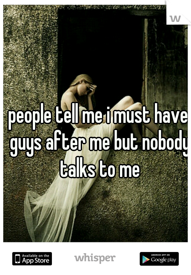 people tell me i must have guys after me but nobody talks to me