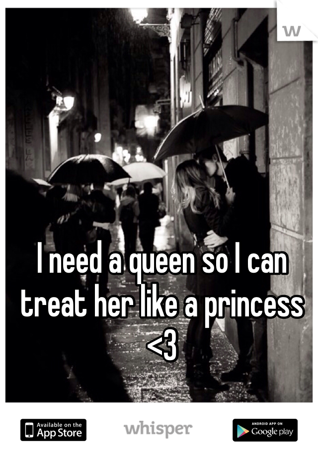 I need a queen so I can treat her like a princess <3 