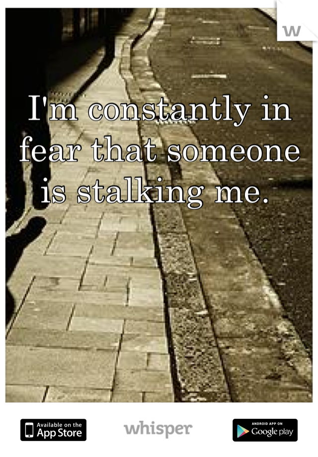 I'm constantly in fear that someone is stalking me. 
