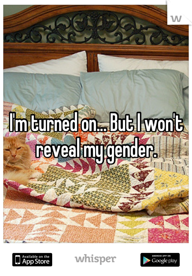 I'm turned on... But I won't reveal my gender.