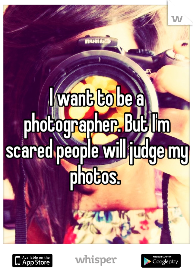 I want to be a photographer. But I'm scared people will judge my photos. 