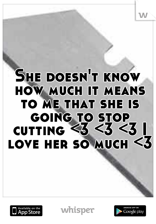 She doesn't know how much it means to me that she is going to stop cutting <3 <3 <3 I love her so much <3
