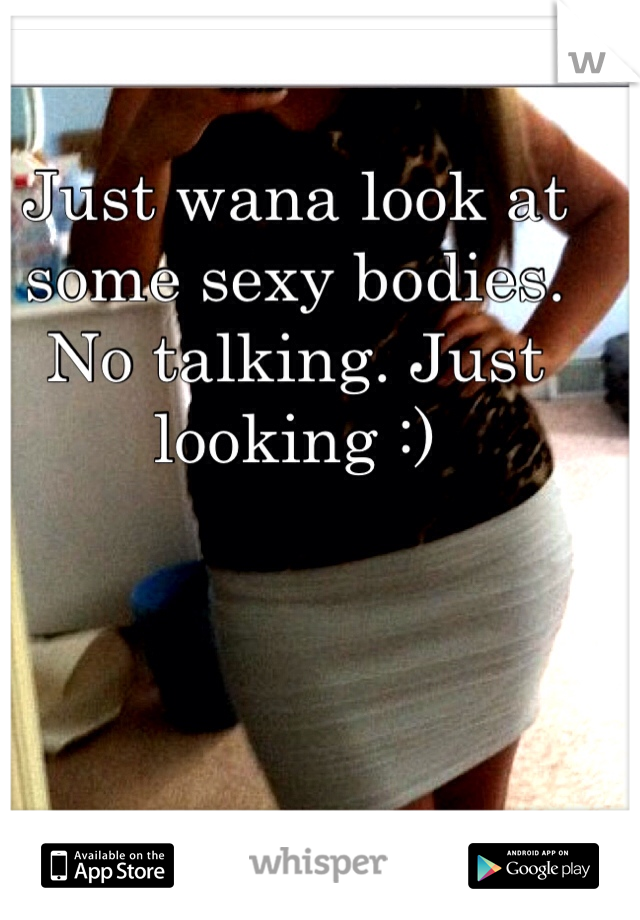 Just wana look at some sexy bodies. No talking. Just looking :)
