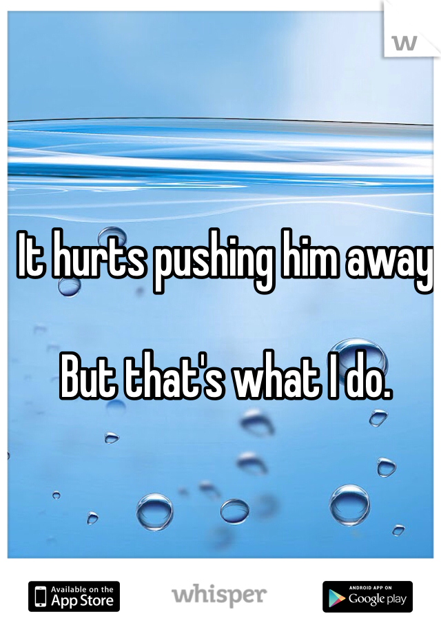 It hurts pushing him away

But that's what I do. 