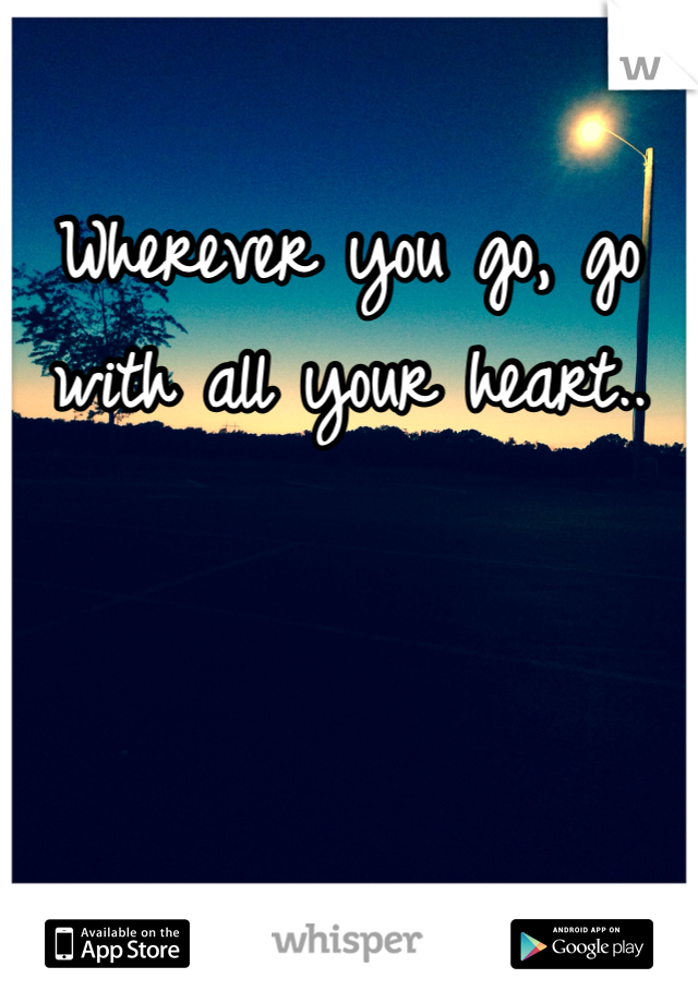 Wherever you go, go with all your heart..