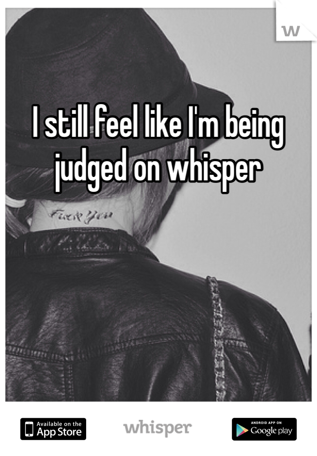 I still feel like I'm being judged on whisper 