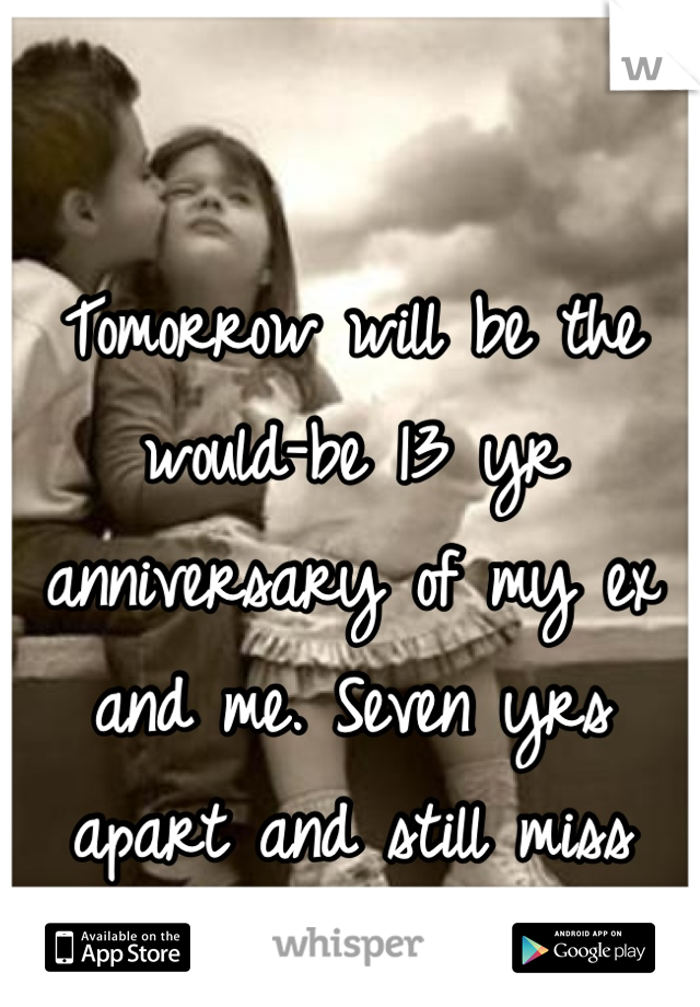 Tomorrow will be the would-be 13 yr anniversary of my ex and me. Seven yrs apart and still miss him. *10*28*