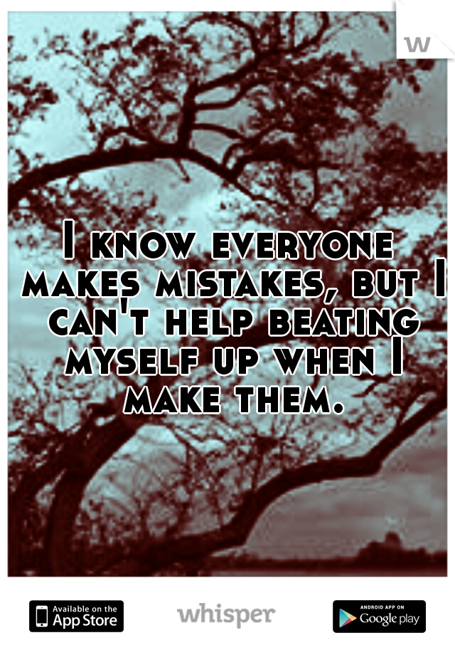 I know everyone makes mistakes, but I can't help beating myself up when I make them.
